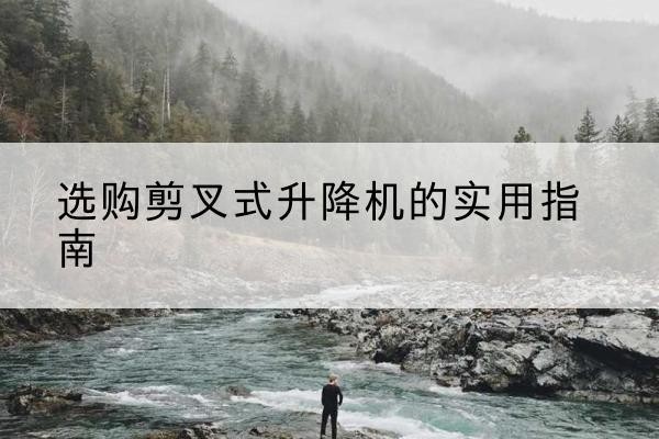 门头沟区剪叉式升降机怎么选-选购剪叉式升降机的实用指南