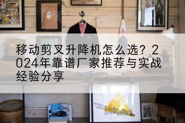 门头沟区升降平台厂家推荐-移动剪叉升降机怎么选？2024年靠谱厂家推荐与实战经验分享