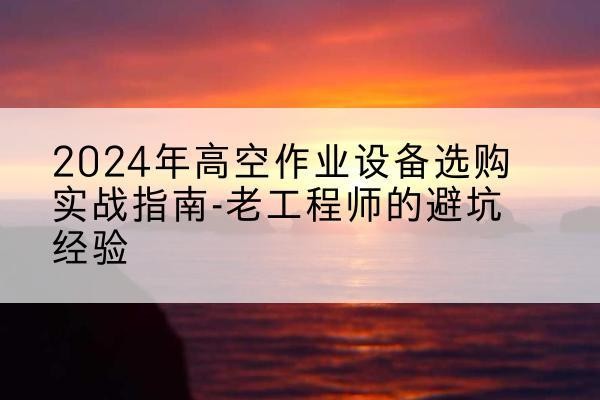 门头沟区高空作业升降机厂家推荐-2024年高空作业设备选购实战指南-老工程师的避坑经验
