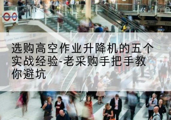 门头沟区高空作业升降机厂家-选购高空作业升降机的五个实战经验-老采购手把手教你避坑