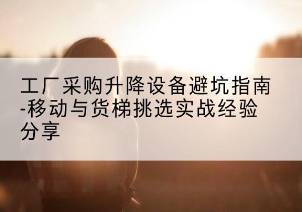 门头沟区移动式升降机怎么选-工厂采购升降设备避坑指南-移动与货梯挑选实战经验分享