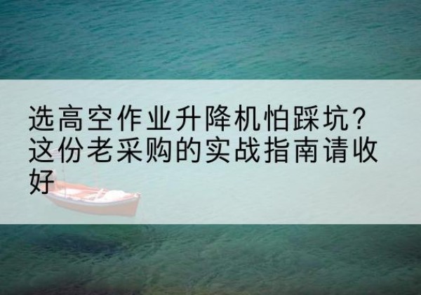 门头沟区高空作业升降机厂家推荐-选高空作业升降机怕踩坑？这份老采购的实战指南请收好