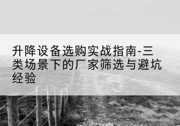 门头沟区移动式升降机厂家推荐-升降设备选购实战指南-三类场景下的厂家筛选与避坑经验