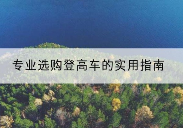 门头沟区电动登高车厂家推荐-专业选购登高车的实用指南