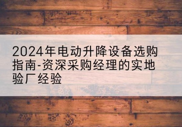 门头沟区电动剪叉升降平台厂家-2024年电动升降设备选购指南-资深采购经理的实地验厂经验