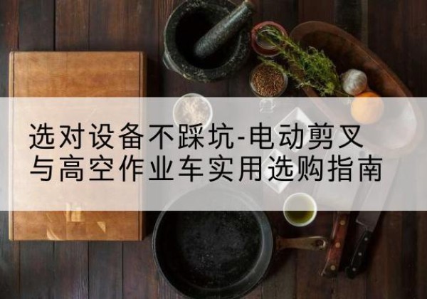 门头沟区电动剪叉升降平台怎么选-选对设备不踩坑-电动剪叉与高空作业车实用选购指南