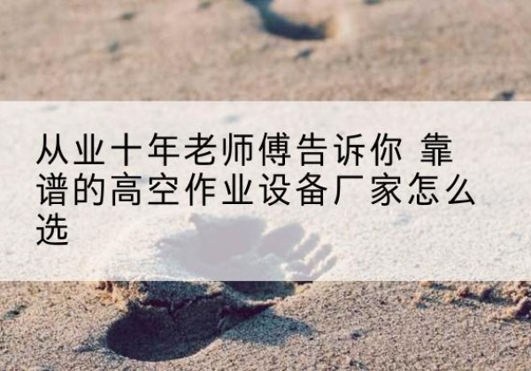 门头沟区高空作业升降机厂家推荐-从业十年老师傅告诉你 靠谱的高空作业设备厂家怎么选