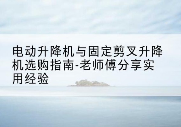 门头沟区电动升降机怎么选-电动升降机与固定剪叉升降机选购指南-老师傅分享实用经验