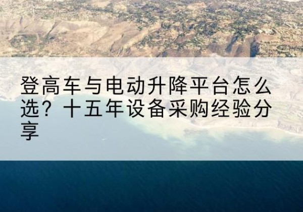 门头沟区登高车厂家厂家-登高车与电动升降平台怎么选？十五年设备采购经验分享