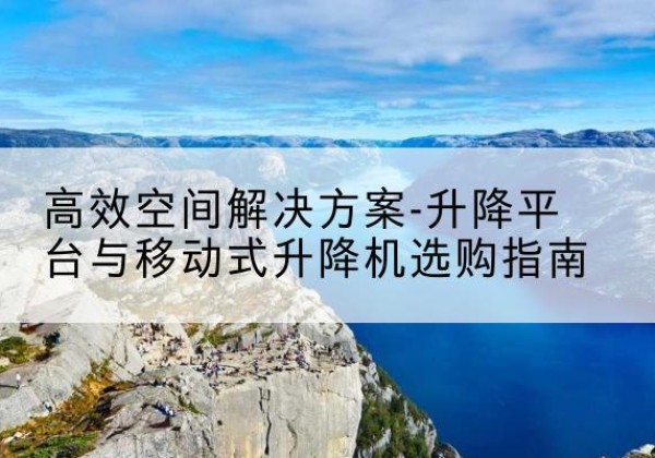 门头沟区升降平台厂家-*空间解决方案-升降平台与移动式升降机选购指南