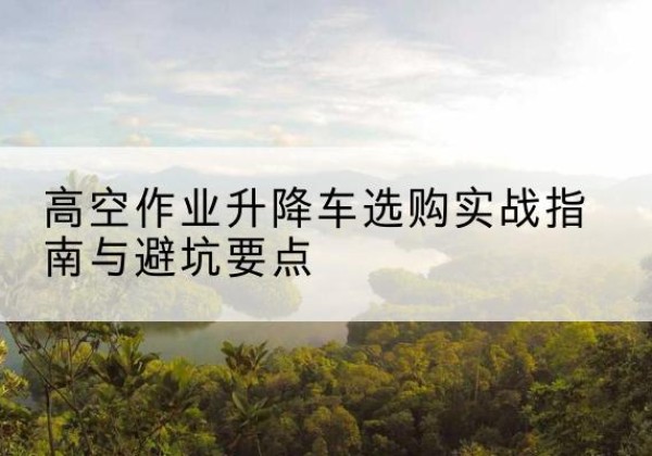 门头沟区升降车怎么选-高空作业升降车选购实战指南与避坑要点