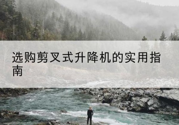 门头沟区剪叉式升降机怎么选-选购剪叉式升降机的实用指南