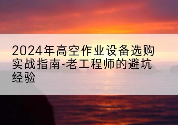 门头沟区高空作业升降机厂家推荐-2024年高空作业设备选购实战指南-老工程师的避坑经验