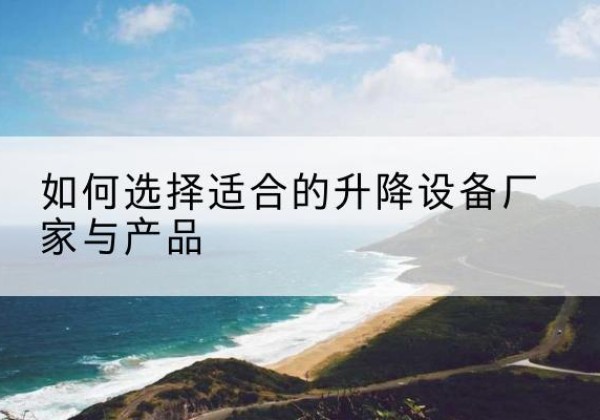 门头沟区电动升降平台厂家-如何选择适合的升降设备厂家与产品